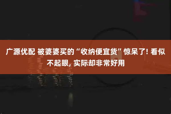 广源优配 被婆婆买的“收纳便宜货”惊呆了! 看似不起眼, 实际却非常好用