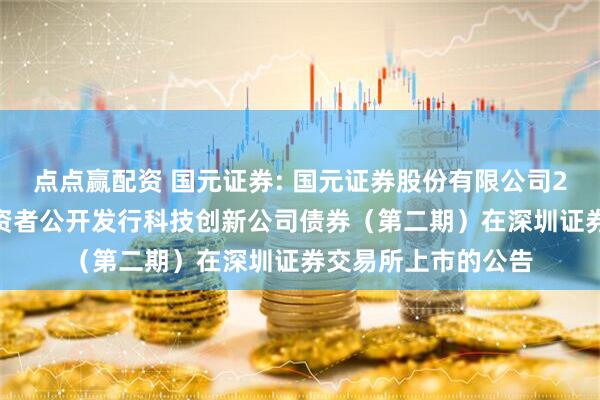 点点赢配资 国元证券: 国元证券股份有限公司2025年面向专业投资者公开发行科技创新公司债券（第二期）在深圳证券交易所上市的公告