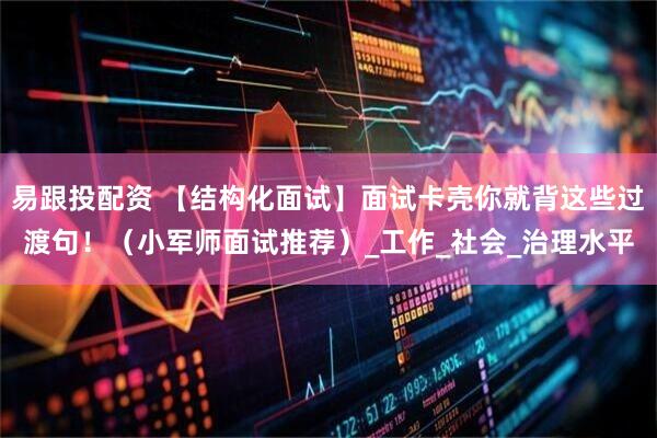 易跟投配资 【结构化面试】面试卡壳你就背这些过渡句！（小军师面试推荐）_工作_社会_治理水平