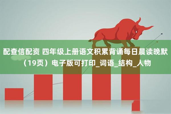 配查信配资 四年级上册语文积累背诵每日晨读晚默（19页）电子版可打印_词语_结构_人物