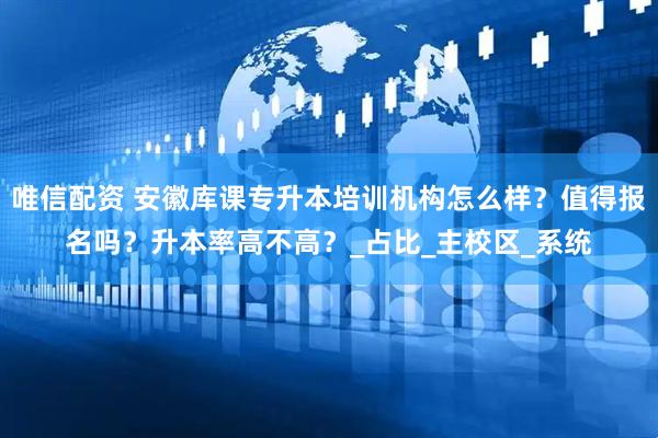 唯信配资 安徽库课专升本培训机构怎么样？值得报名吗？升本率高不高？_占比_主校区_系统