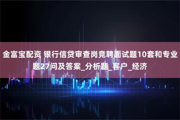 金富宝配资 银行信贷审查岗竞聘面试题10套和专业题27问及答案_分析题_客户_经济