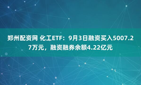 郑州配资网 化工ETF：9月3日融资买入5007.27万元，融资融券余额4.22亿元