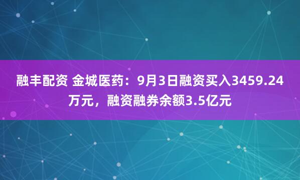 融丰配资 金城医药：9月3日融资买入3459.24万元，融资融券余额3.5亿元
