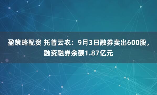盈策略配资 托普云农：9月3日融券卖出600股，融资融券余额1.87亿元