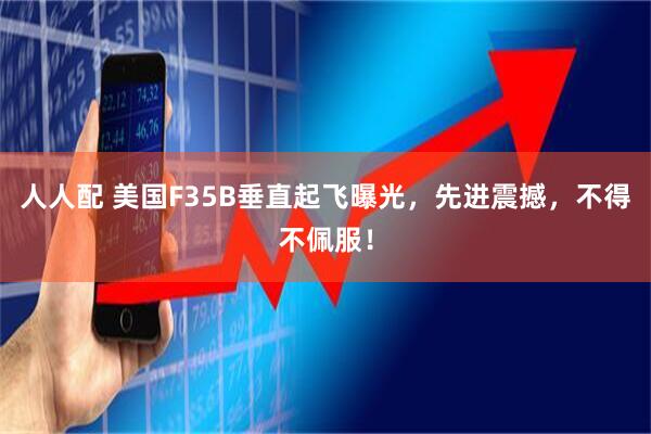 人人配 美国F35B垂直起飞曝光，先进震撼，不得不佩服！