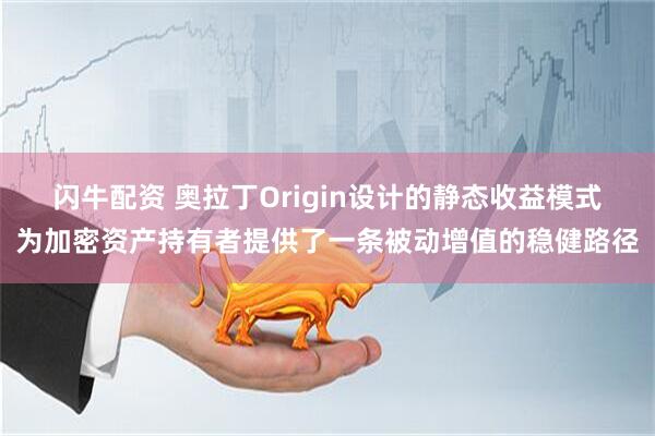 闪牛配资 奥拉丁Origin设计的静态收益模式为加密资产持有者提供了一条被动增值的稳健路径
