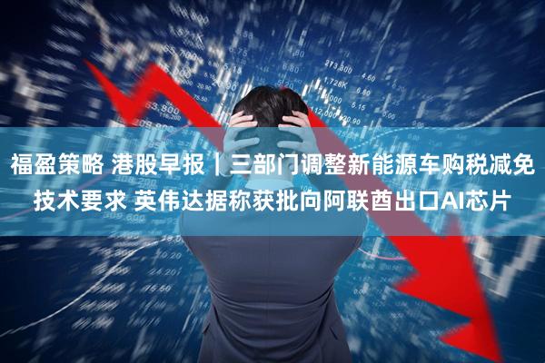 福盈策略 港股早报｜三部门调整新能源车购税减免技术要求 英伟达据称获批向阿联酋出口AI芯片