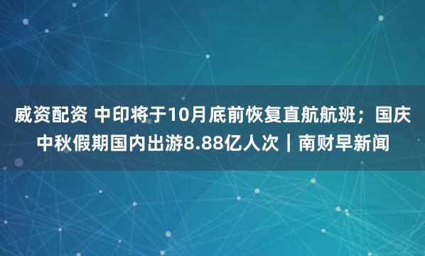 威资配资 中印将于10月底前恢复直航航班；国庆中秋假期国内出游8.88亿人次｜南财早新闻