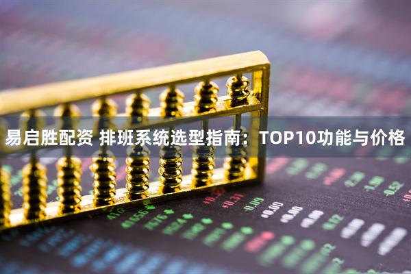 易启胜配资 排班系统选型指南：TOP10功能与价格