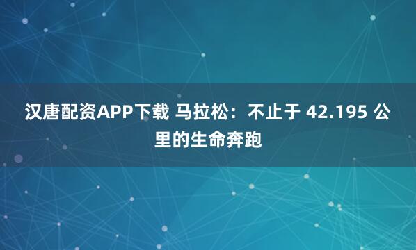 汉唐配资APP下载 马拉松：不止于 42.195 公里的生命奔跑