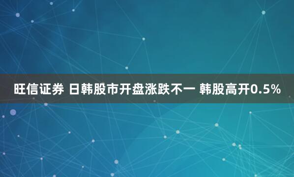 旺信证券 日韩股市开盘涨跌不一 韩股高开0.5%