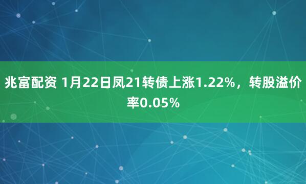 兆富配资 1月22日凤21转债上涨1.22%，转股溢价率0.05%
