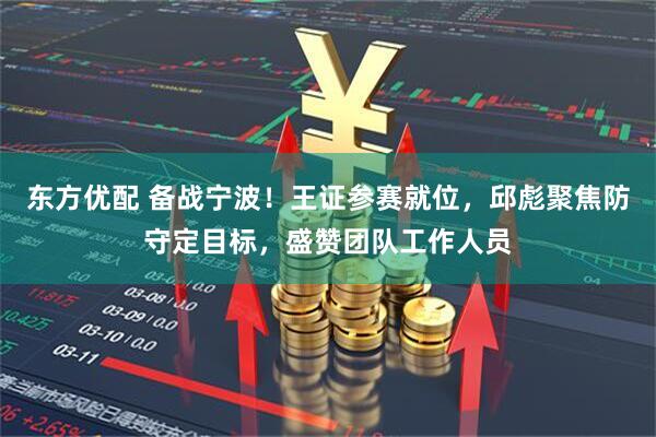 东方优配 备战宁波！王证参赛就位，邱彪聚焦防守定目标，盛赞团队工作人员