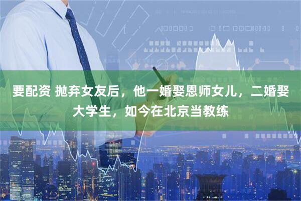 要配资 抛弃女友后，他一婚娶恩师女儿，二婚娶大学生，如今在北京当教练
