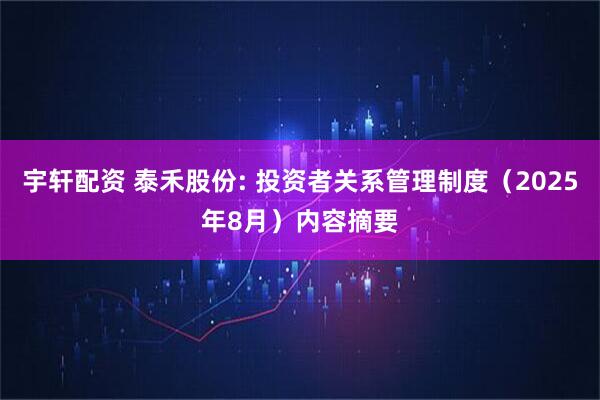 宇轩配资 泰禾股份: 投资者关系管理制度（2025年8月）内容摘要