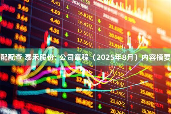 配配查 泰禾股份: 公司章程（2025年8月）内容摘要
