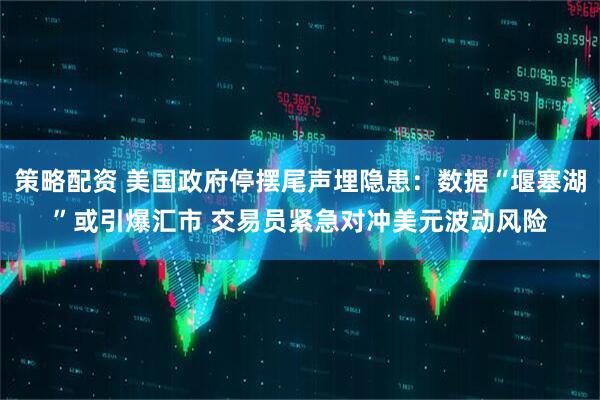 策略配资 美国政府停摆尾声埋隐患：数据“堰塞湖”或引爆汇市 交易员紧急对冲美元波动风险