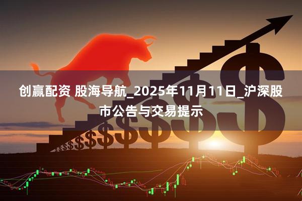 创赢配资 股海导航_2025年11月11日_沪深股市公告与交易提示