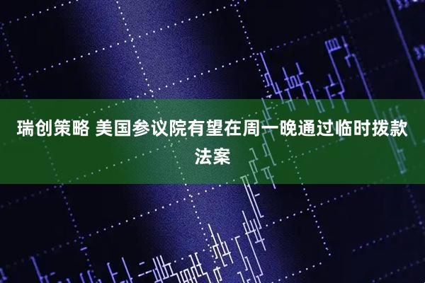 瑞创策略 美国参议院有望在周一晚通过临时拨款法案