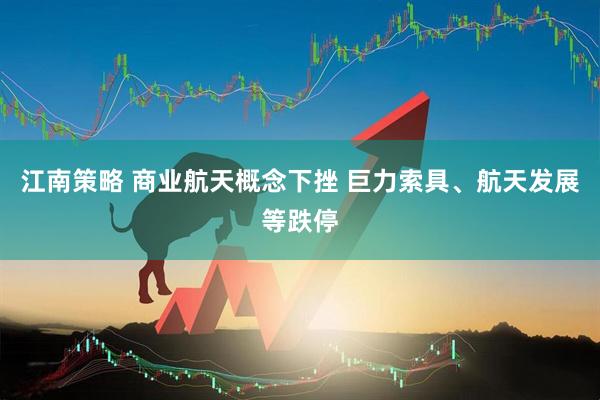 江南策略 商业航天概念下挫 巨力索具、航天发展等跌停