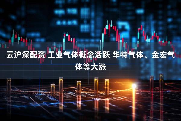云沪深配资 工业气体概念活跃 华特气体、金宏气体等大涨